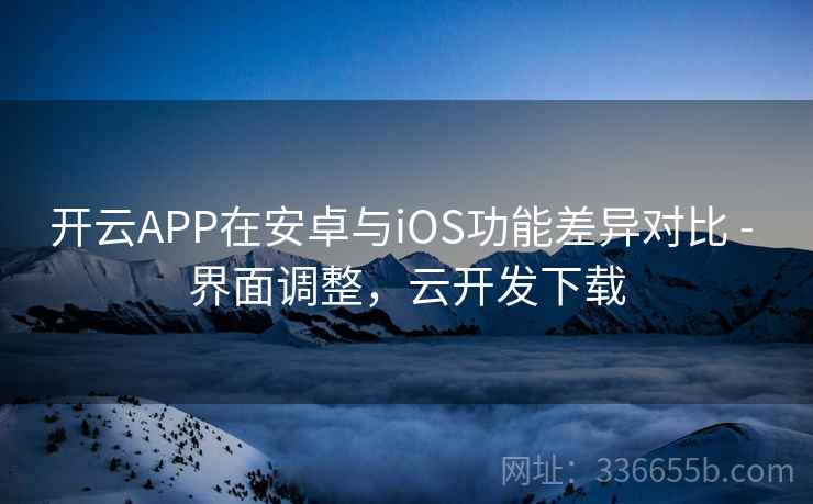 开云APP在安卓与iOS功能差异对比 - 界面调整，云开发下载