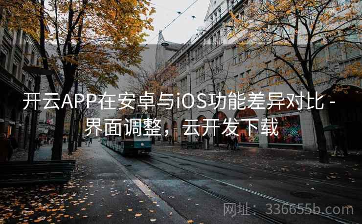 开云APP在安卓与iOS功能差异对比 - 界面调整，云开发下载