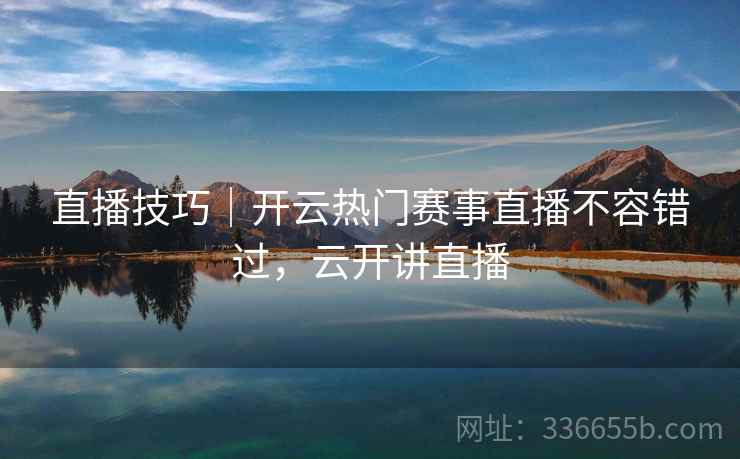 直播技巧｜开云热门赛事直播不容错过，云开讲直播