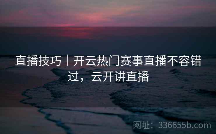 直播技巧｜开云热门赛事直播不容错过，云开讲直播