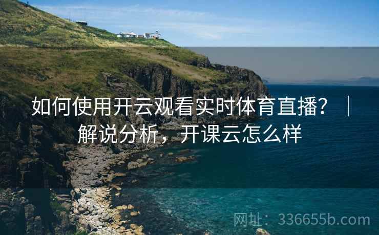 如何使用开云观看实时体育直播？｜解说分析，开课云怎么样