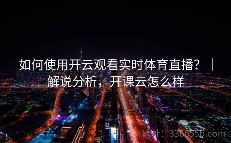 如何使用开云观看实时体育直播？｜解说分析，开课云怎么样
