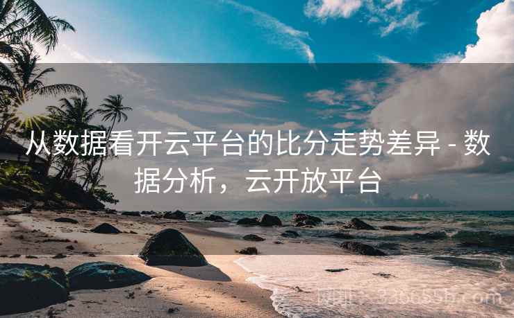从数据看开云平台的比分走势差异 - 数据分析，云开放平台