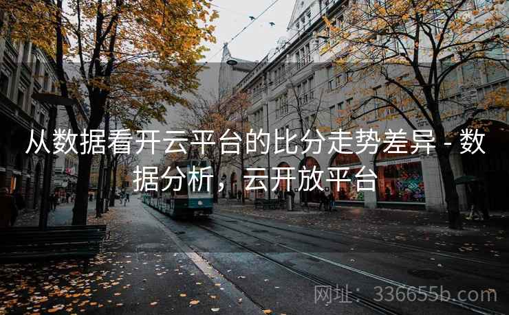 从数据看开云平台的比分走势差异 - 数据分析，云开放平台