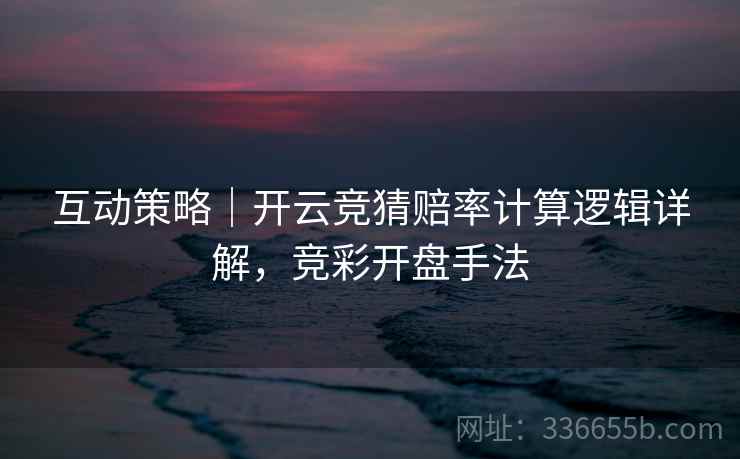 互动策略｜开云竞猜赔率计算逻辑详解，竞彩开盘手法