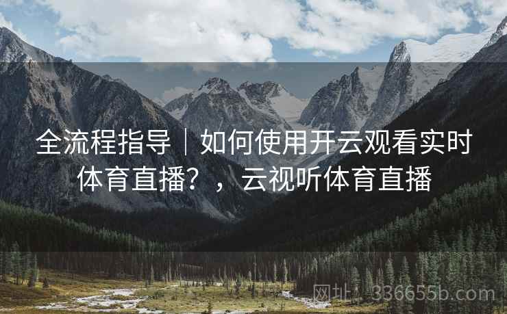 全流程指导｜如何使用开云观看实时体育直播？，云视听体育直播