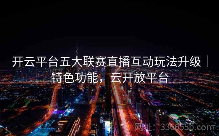 开云平台五大联赛直播互动玩法升级｜特色功能，云开放平台