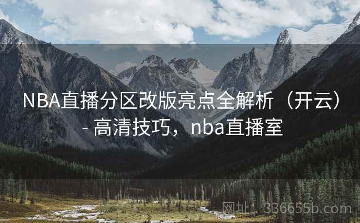 NBA直播分区改版亮点全解析（开云） - 高清技巧，nba直播室