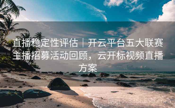 直播稳定性评估｜开云平台五大联赛主播招募活动回顾，云开标视频直播方案
