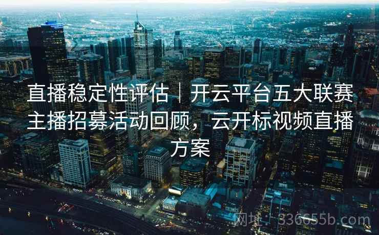 直播稳定性评估｜开云平台五大联赛主播招募活动回顾，云开标视频直播方案