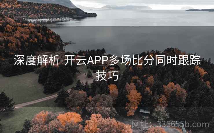 深度解析-开云APP多场比分同时跟踪技巧