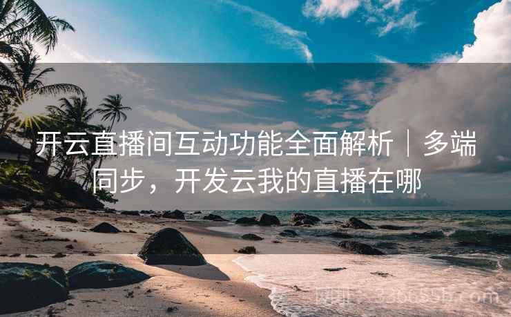开云直播间互动功能全面解析｜多端同步，开发云我的直播在哪