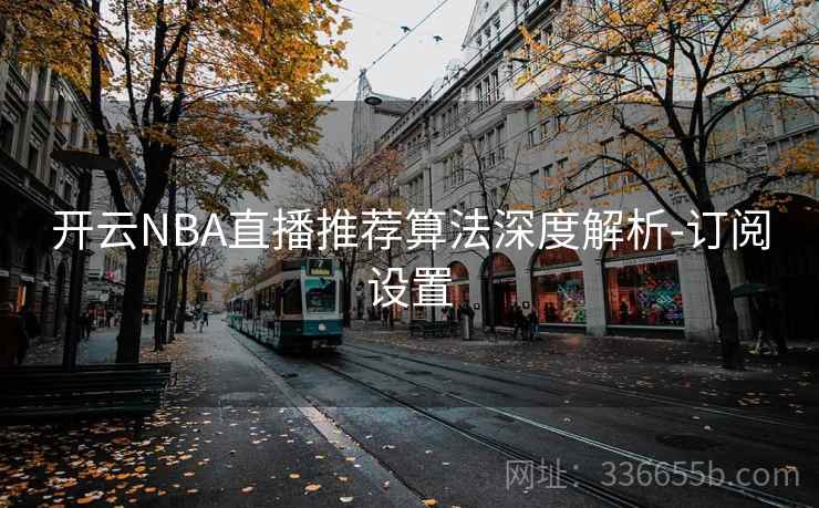 开云NBA直播推荐算法深度解析-订阅设置