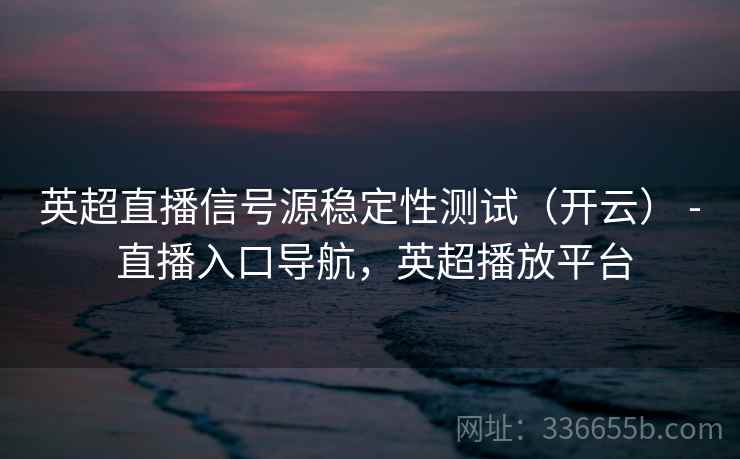 英超直播信号源稳定性测试（开云） - 直播入口导航，英超播放平台