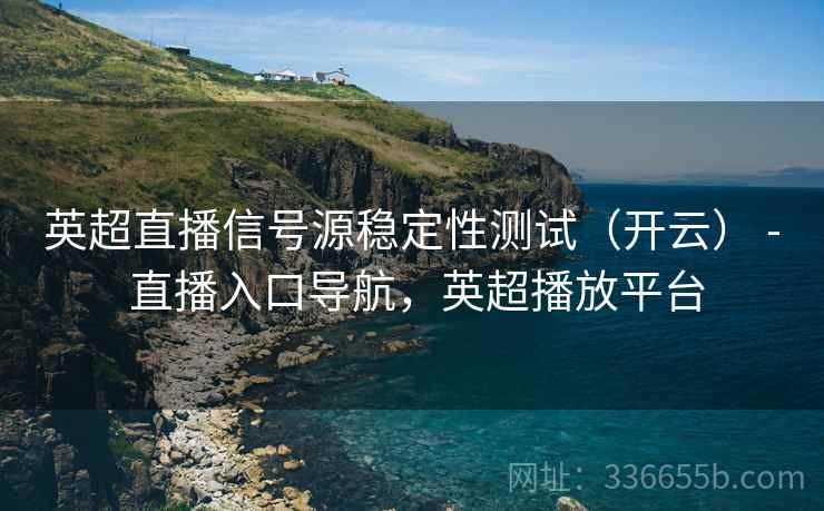 英超直播信号源稳定性测试（开云） - 直播入口导航，英超播放平台