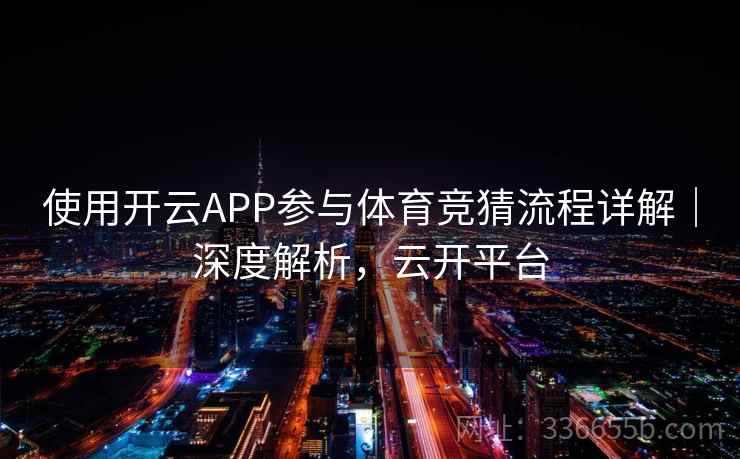 使用开云APP参与体育竞猜流程详解｜深度解析，云开平台