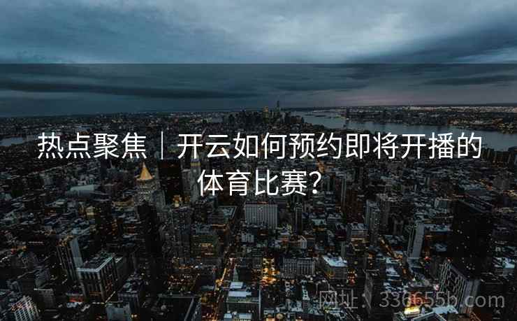 热点聚焦｜开云如何预约即将开播的体育比赛？
