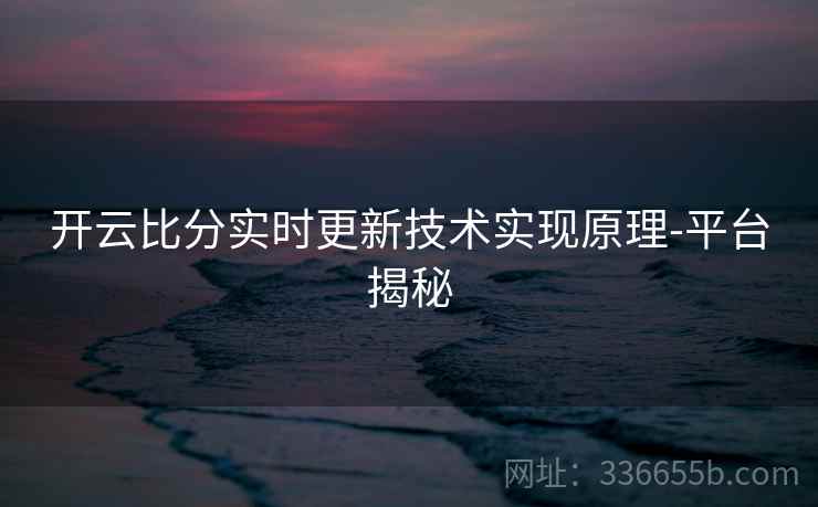 开云比分实时更新技术实现原理-平台揭秘