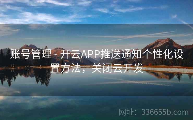 账号管理 - 开云APP推送通知个性化设置方法，关闭云开发