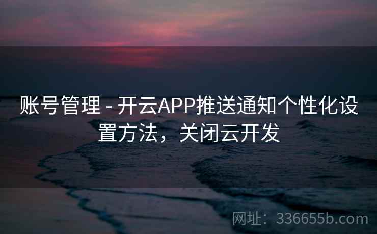 账号管理 - 开云APP推送通知个性化设置方法，关闭云开发