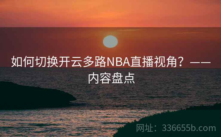 如何切换开云多路NBA直播视角？——内容盘点