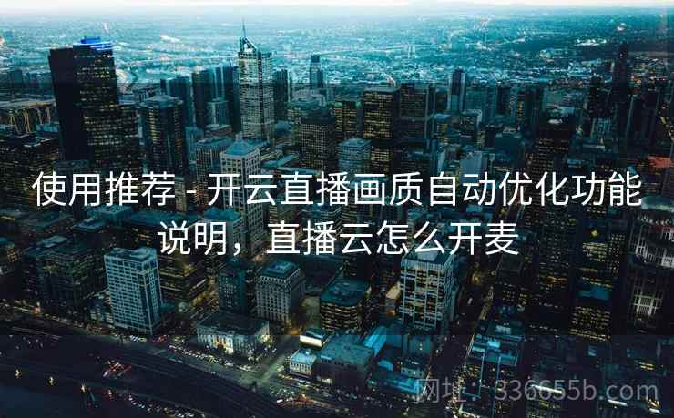 使用推荐 - 开云直播画质自动优化功能说明，直播云怎么开麦