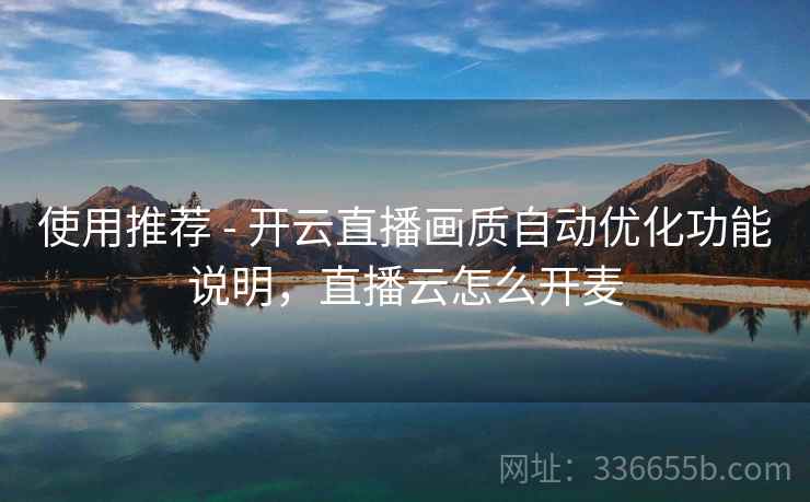 使用推荐 - 开云直播画质自动优化功能说明，直播云怎么开麦