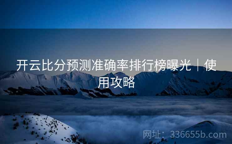 开云比分预测准确率排行榜曝光｜使用攻略