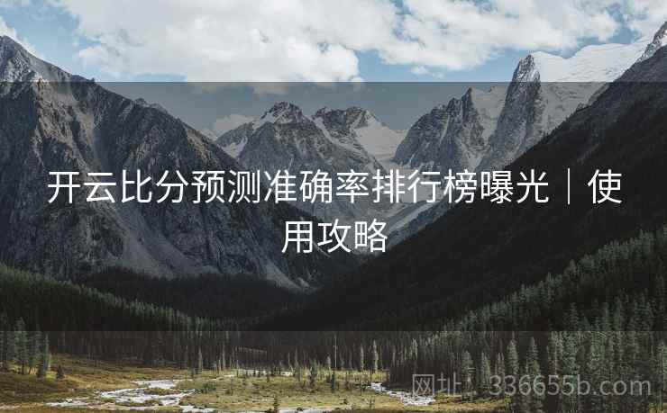 开云比分预测准确率排行榜曝光｜使用攻略