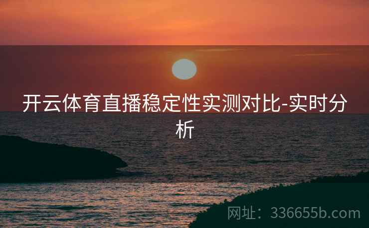 开云体育直播稳定性实测对比-实时分析