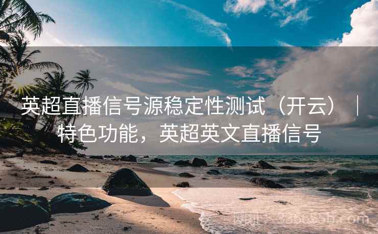 英超直播信号源稳定性测试（开云）｜特色功能，英超英文直播信号