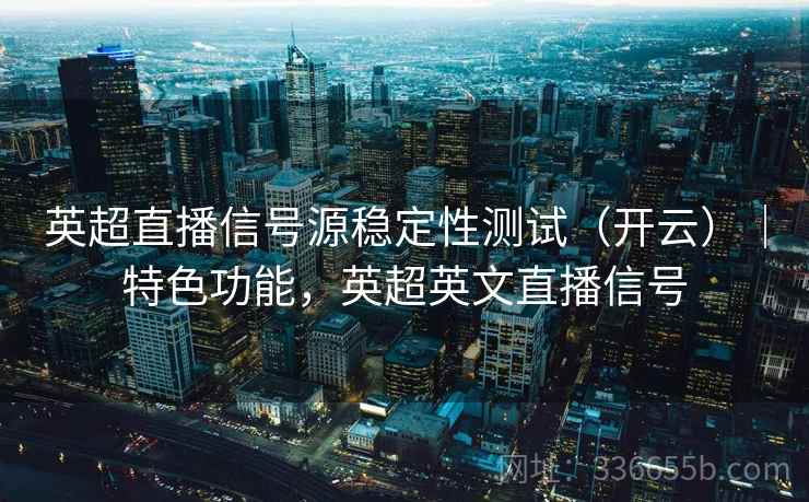 英超直播信号源稳定性测试（开云）｜特色功能，英超英文直播信号