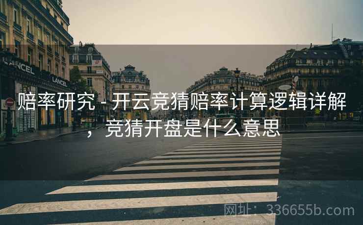 赔率研究 - 开云竞猜赔率计算逻辑详解，竞猜开盘是什么意思