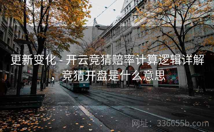 更新变化 - 开云竞猜赔率计算逻辑详解，竞猜开盘是什么意思