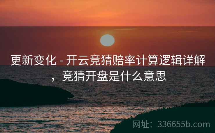 更新变化 - 开云竞猜赔率计算逻辑详解，竞猜开盘是什么意思