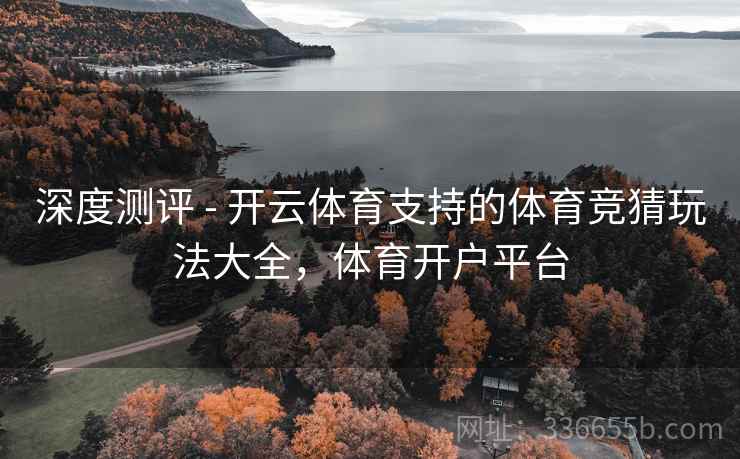 深度测评 - 开云体育支持的体育竞猜玩法大全，体育开户平台