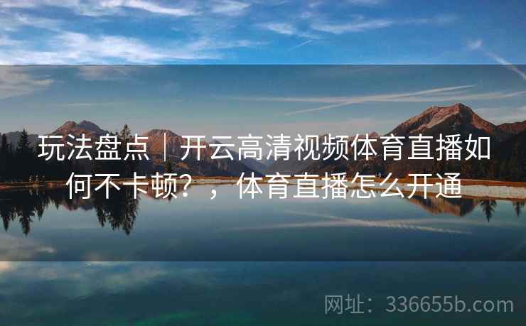 玩法盘点｜开云高清视频体育直播如何不卡顿？，体育直播怎么开通