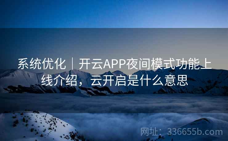 系统优化｜开云APP夜间模式功能上线介绍，云开启是什么意思