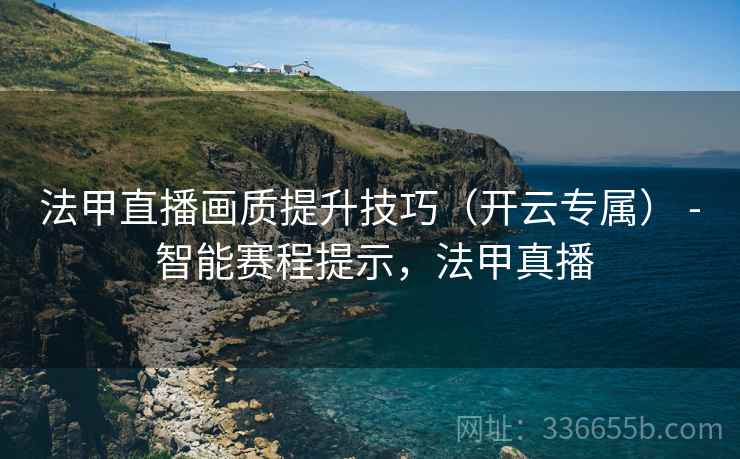 法甲直播画质提升技巧（开云专属） - 智能赛程提示，法甲真播
