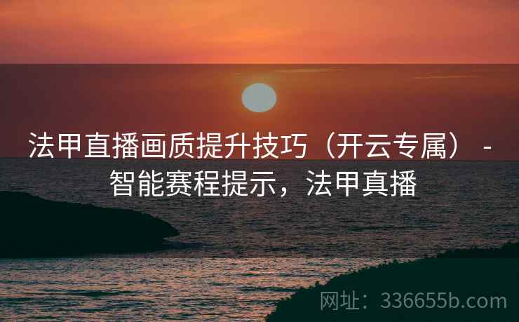 法甲直播画质提升技巧（开云专属） - 智能赛程提示，法甲真播