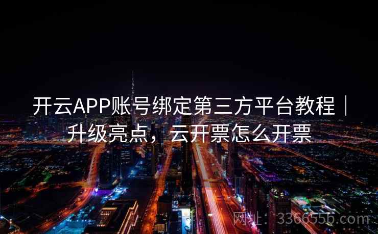 开云APP账号绑定第三方平台教程｜升级亮点，云开票怎么开票