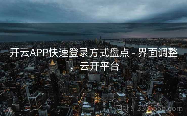 开云APP快速登录方式盘点 - 界面调整，云开平台