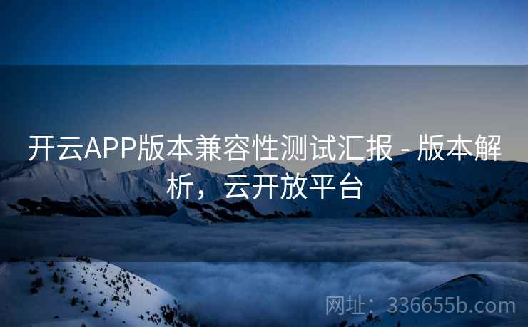 开云APP版本兼容性测试汇报 - 版本解析，云开放平台