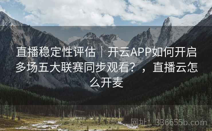 直播稳定性评估｜开云APP如何开启多场五大联赛同步观看？，直播云怎么开麦
