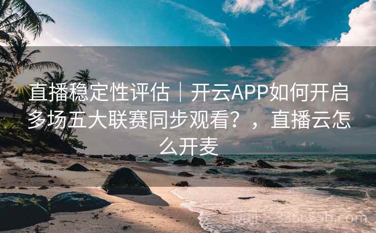 直播稳定性评估｜开云APP如何开启多场五大联赛同步观看？，直播云怎么开麦