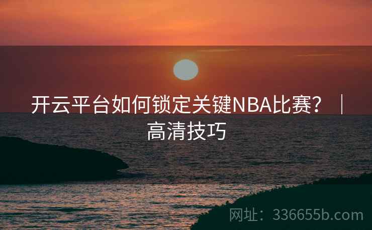 开云平台如何锁定关键NBA比赛？｜高清技巧