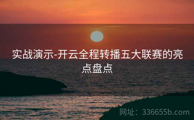 实战演示-开云全程转播五大联赛的亮点盘点