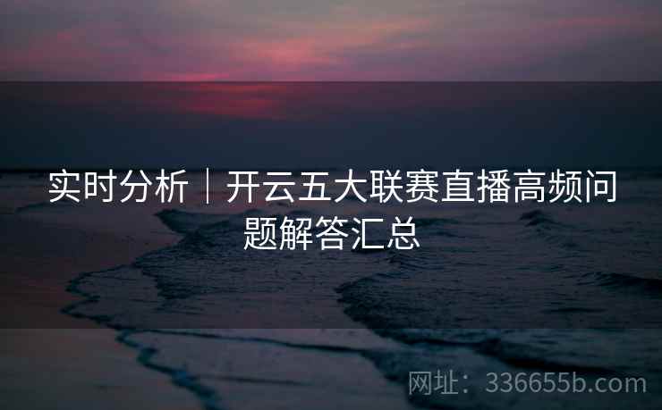 实时分析｜开云五大联赛直播高频问题解答汇总