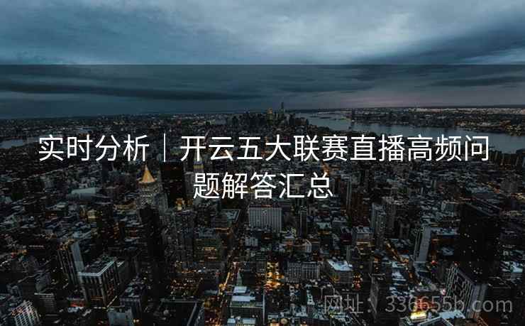 实时分析｜开云五大联赛直播高频问题解答汇总