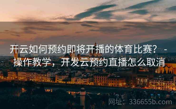 开云如何预约即将开播的体育比赛？ - 操作教学，开发云预约直播怎么取消
